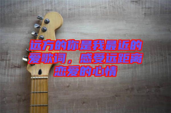 遠方的你是我最近的愛歌詞，感受遠距離戀愛的心情