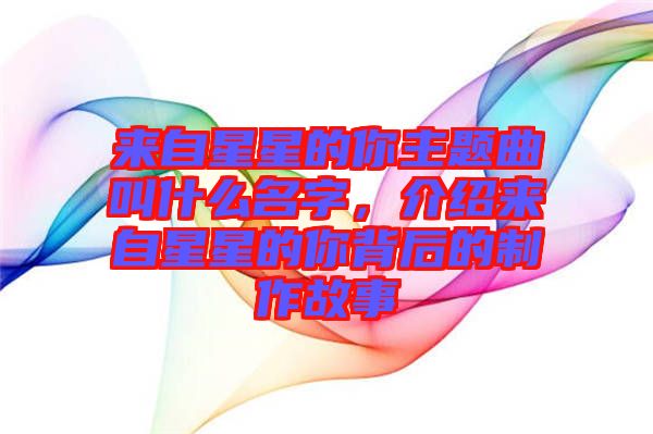 來自星星的你主題曲叫什么名字，介紹來自星星的你背后的制作故事