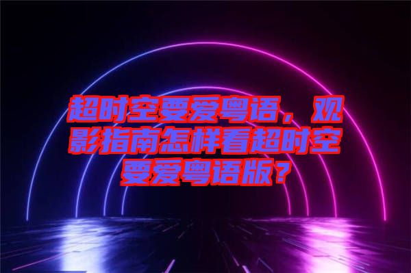 超時空要愛粵語，觀影指南怎樣看超時空要愛粵語版？