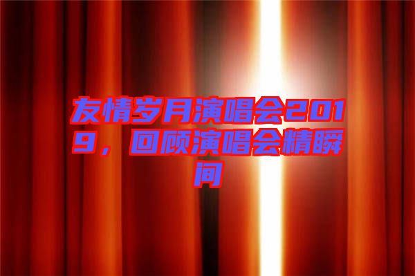 友情歲月演唱會(huì)2019，回顧演唱會(huì)精瞬間