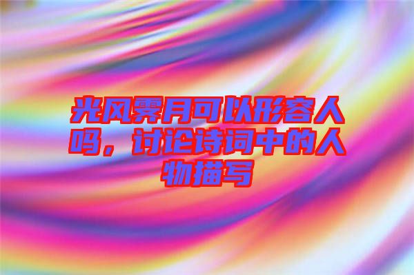 光風(fēng)霽月可以形容人嗎，討論詩(shī)詞中的人物描寫