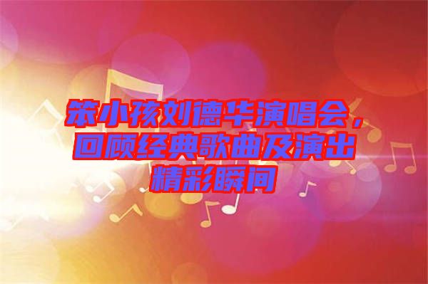 笨小孩劉德華演唱會，回顧經典歌曲及演出精彩瞬間