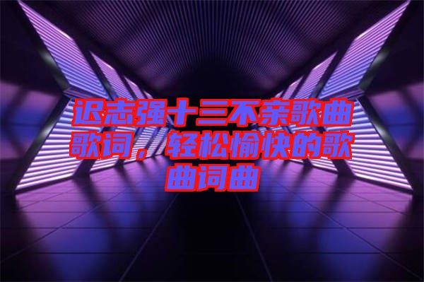 遲志強(qiáng)十三不親歌曲歌詞，輕松愉快的歌曲詞曲