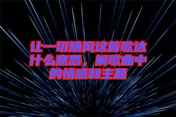 讓一切隨風(fēng)這首歌達(dá)什么意思，解歌曲中的情感和主題