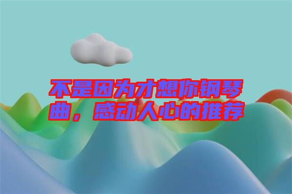 不是因為才想你鋼琴曲，感動人心的推薦