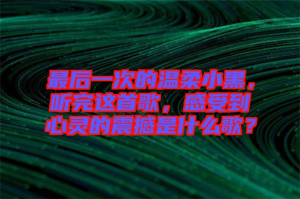 最后一次的溫柔小黑，聽完這首歌，感受到心靈的震撼是什么歌？