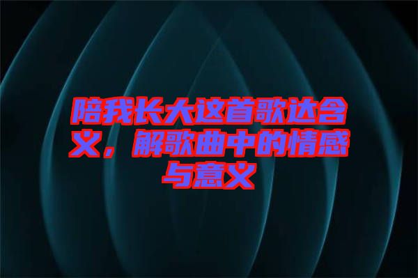 陪我長大這首歌達含義，解歌曲中的情感與意義