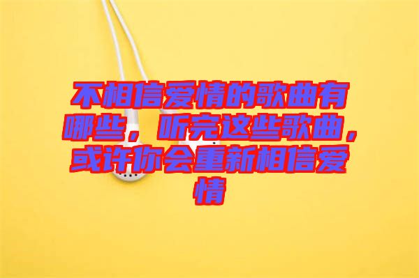 不相信愛情的歌曲有哪些，聽完這些歌曲，或許你會(huì)重新相信愛情