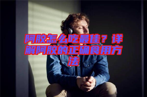 阿膠怎么吃最佳？詳解阿膠的正確食用方法