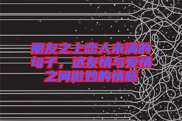 朋友之上戀人未滿的句子，達(dá)友情與愛情之間微妙的情感