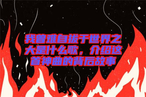 我曾難自拔于世界之大是什么歌，介紹這首神曲的背后故事