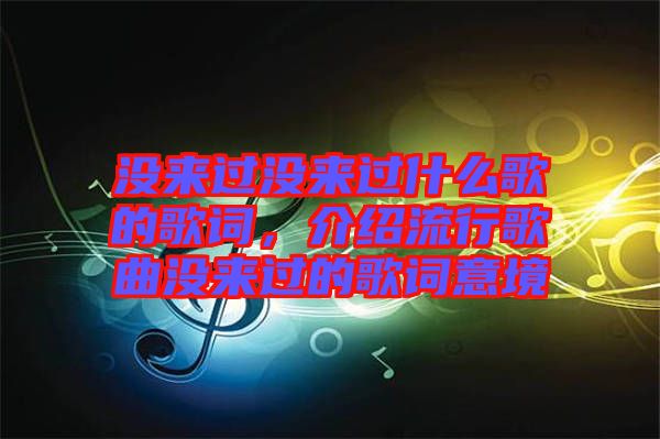 沒來過沒來過什么歌的歌詞，介紹流行歌曲沒來過的歌詞意境