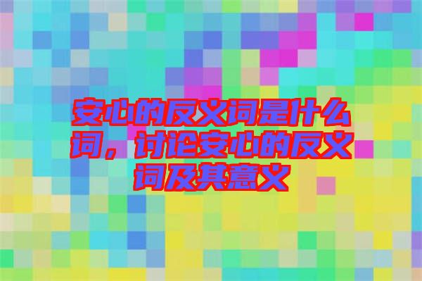 安心的反義詞是什么詞，討論安心的反義詞及其意義