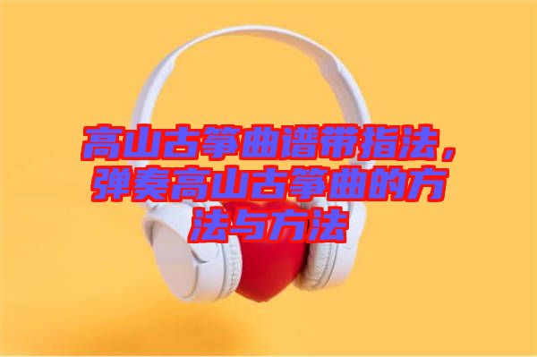 高山古箏曲譜帶指法，彈奏高山古箏曲的方法與方法