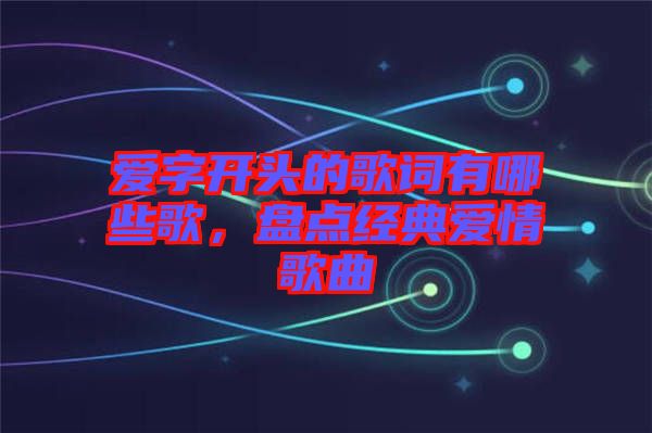 愛字開頭的歌詞有哪些歌，盤點經(jīng)典愛情歌曲