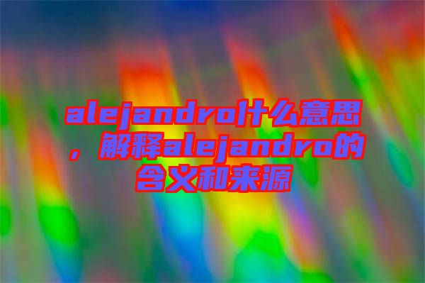 alejandro什么意思，解釋alejandro的含義和來源