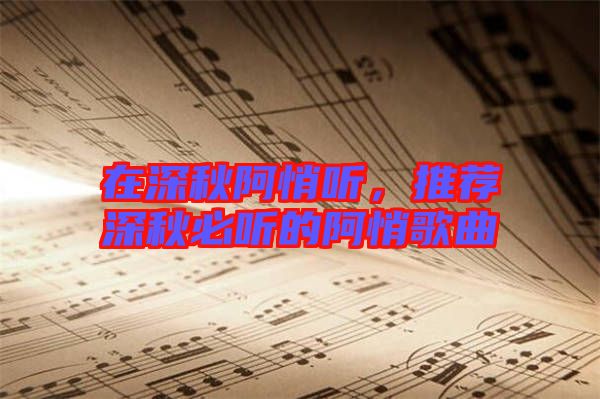 在深秋阿悄聽(tīng)，推薦深秋必聽(tīng)的阿悄歌曲