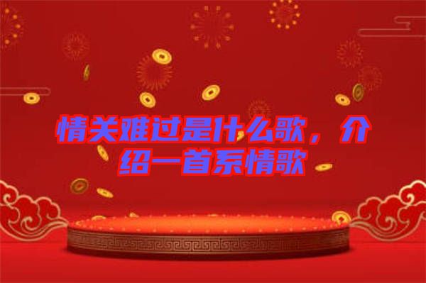 情關(guān)難過(guò)是什么歌，介紹一首系情歌