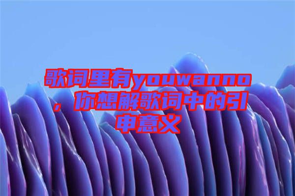 歌詞里有youwanno，你想解歌詞中的引申意義