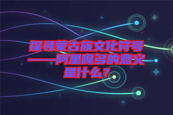 探尋蒙古族文化符號(hào)——阿里嘎多的意義是什么？