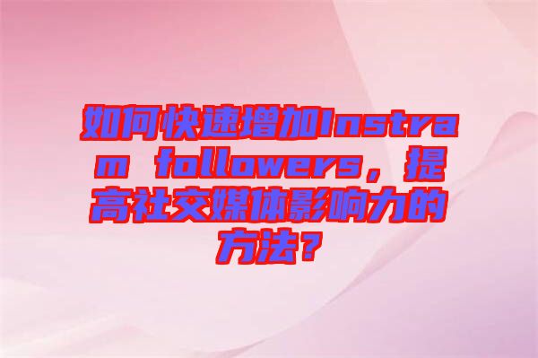 如何快速增加Instram followers，提高社交媒體影響力的方法？