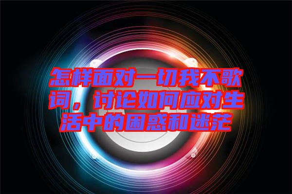 怎樣面對一切我不歌詞，討論如何應(yīng)對生活中的困惑和迷茫