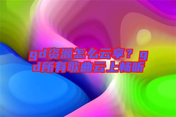 gd資源怎么云享？gd所有歌曲云上暢聽