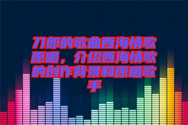 刀郎的歌曲西海情歌原唱，介紹西海情歌的創(chuàng)作背景和原唱歌手