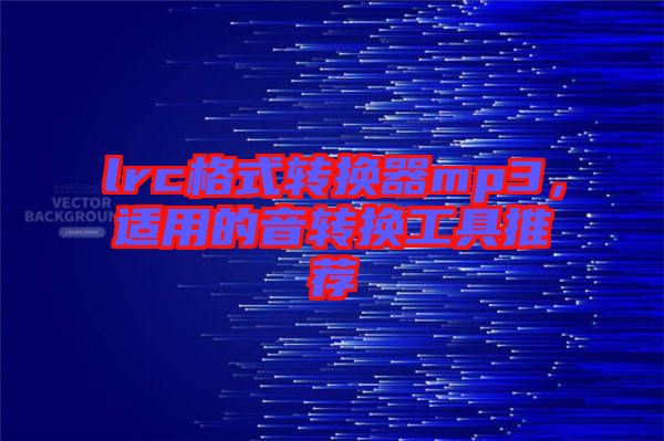 lrc格式轉(zhuǎn)換器mp3，適用的音轉(zhuǎn)換工具推薦