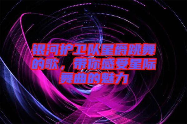 銀河護(hù)衛(wèi)隊星爵跳舞的歌，帶你感受星際舞曲的魅力