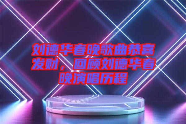 劉德華春晚歌曲恭喜發(fā)財，回顧劉德華春晚演唱?dú)v程