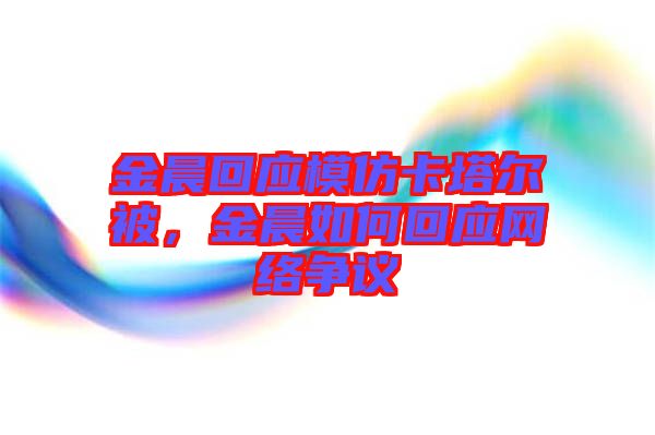 金晨回應模仿卡塔爾被，金晨如何回應網(wǎng)絡爭議