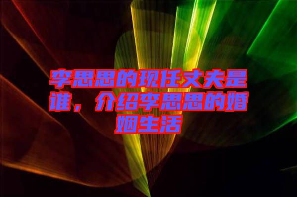 李思思的現(xiàn)任丈夫是誰，介紹李思思的婚姻生活