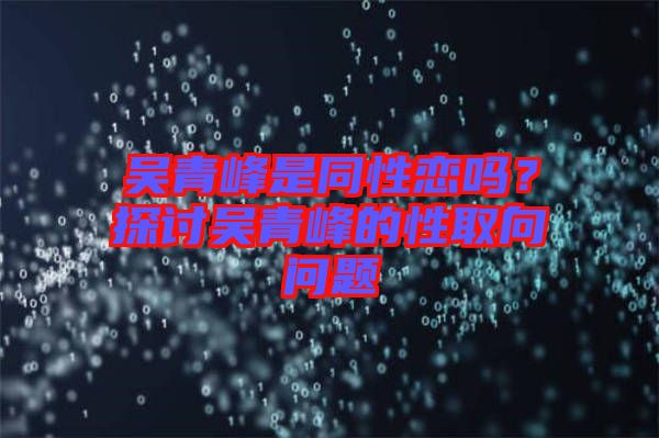 吳青峰是同性戀嗎？探討吳青峰的性取向問題