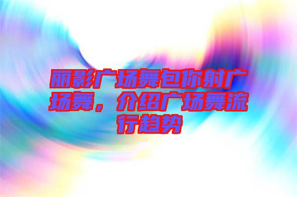 麗影廣場(chǎng)舞包你射廣場(chǎng)舞，介紹廣場(chǎng)舞流行趨勢(shì)