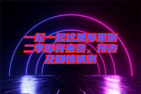 一起一起這里那里第二季即將來襲，預(yù)告及劇情猜測