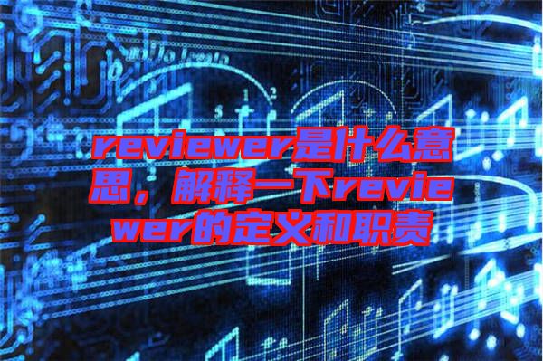 reviewer是什么意思，解釋一下reviewer的定義和職責(zé)