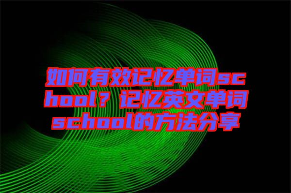 如何有效記憶單詞school？記憶英文單詞school的方法分享