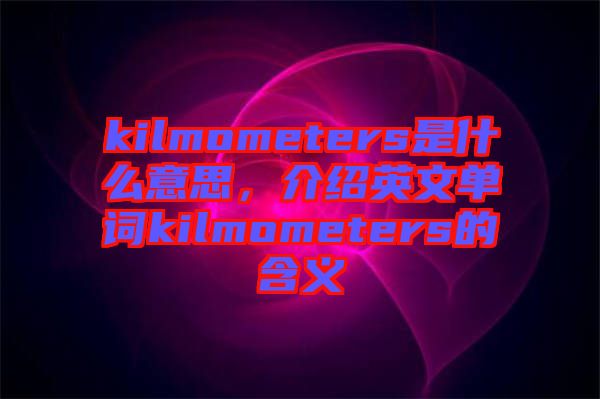 kilmometers是什么意思，介紹英文單詞kilmometers的含義