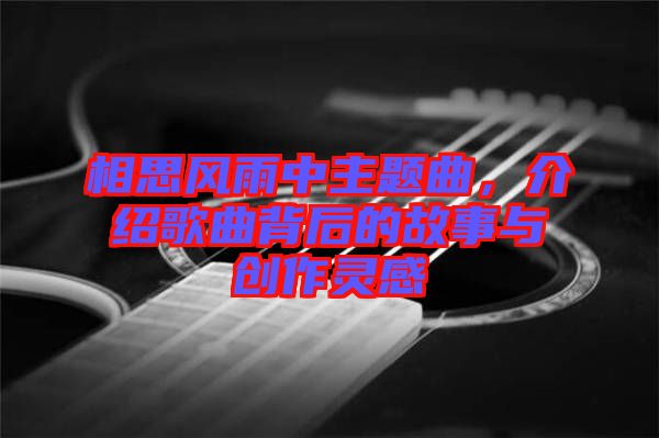 相思風(fēng)雨中主題曲，介紹歌曲背后的故事與創(chuàng)作靈感