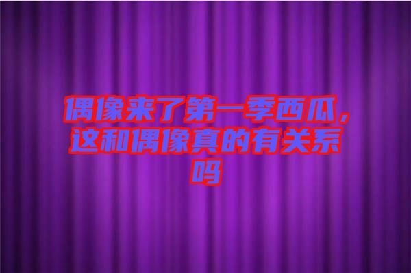 偶像來了第一季西瓜，這和偶像真的有關(guān)系嗎