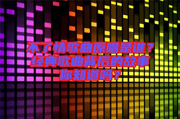 不了情歌曲原唱是誰？經(jīng)典歌曲背后的故事你知道嗎？