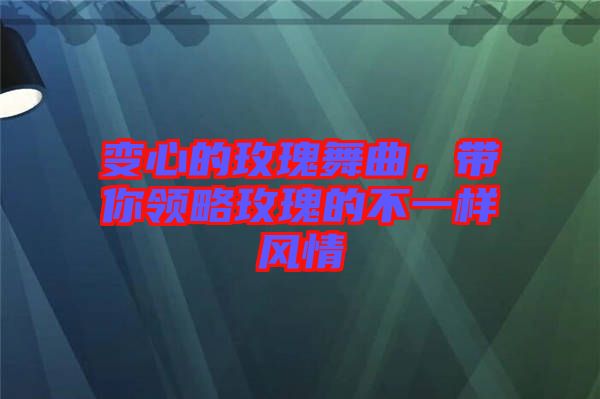 變心的玫瑰舞曲，帶你領(lǐng)略玫瑰的不一樣風(fēng)情