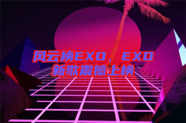 風(fēng)云榜EXO，EXO新歌震撼上榜