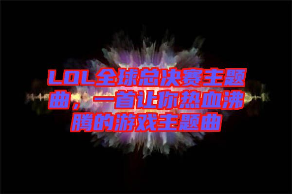 LOL全球總決賽主題曲，一首讓你熱血沸騰的游戲主題曲