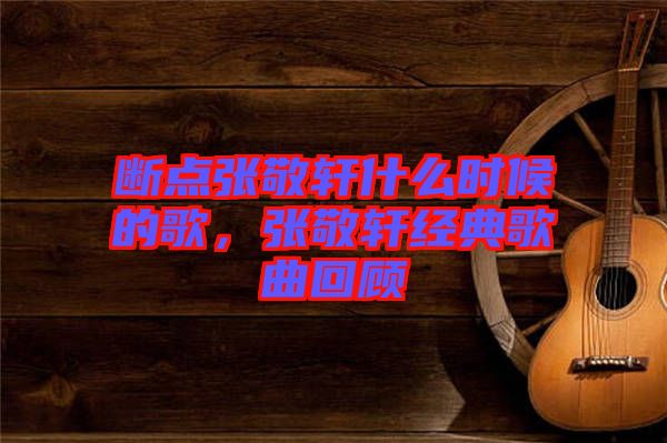 斷點張敬軒什么時候的歌，張敬軒經(jīng)典歌曲回顧