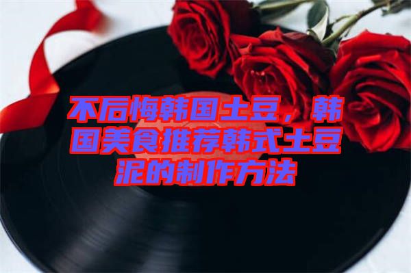 不后悔韓國土豆，韓國美食推薦韓式土豆泥的制作方法