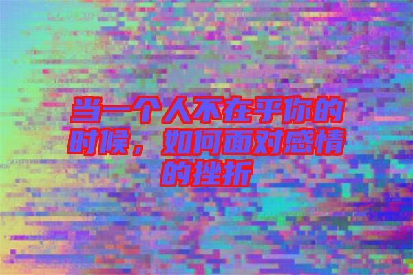 當(dāng)一個(gè)人不在乎你的時(shí)候，如何面對(duì)感情的挫折