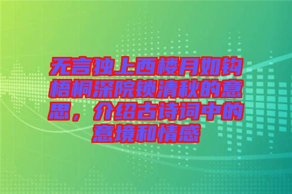 無言獨上西樓月如鉤梧桐深院鎖清秋的意思，介紹古詩詞中的意境和情感