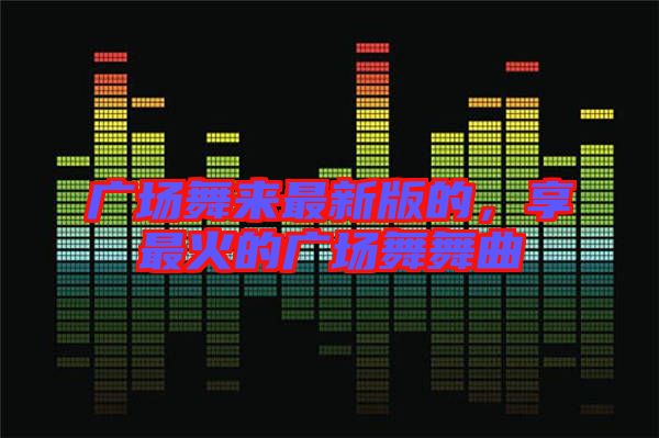 廣場舞來最新版的，享最火的廣場舞舞曲